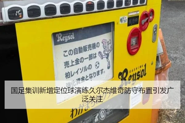 国足集训新增定位球演练久尔杰维奇防守布置引发广泛关注