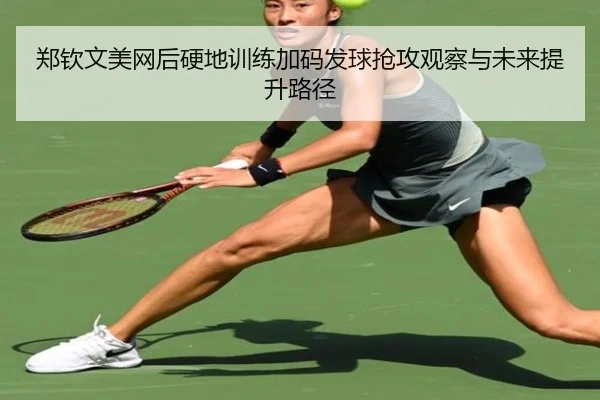 郑钦文美网后硬地训练加码发球抢攻观察与未来提升路径